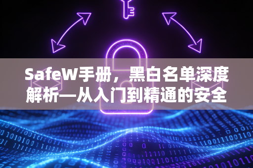 SafeW手册,黑白名单深度解析—从入门到精通的安全策略指南 SafeW手册,黑白名单深度解析—从入门到精通的安全策略指南