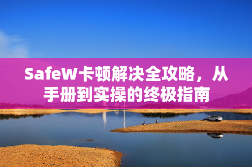 SafeW卡顿解决全攻略,从手册到实操的终极指南 SafeW卡顿解决全攻略,从手册到实操的终极指南