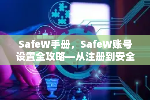 SafeW手册，SafeW账号设置全攻略—从注册到安全配置详解