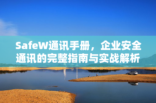 SafeW通讯手册，企业安全通讯的完整指南与实战解析