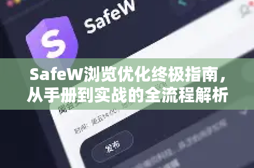 SafeW浏览优化终极指南，从手册到实战的全流程解析