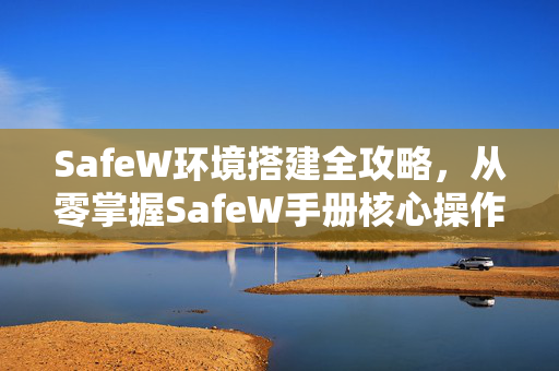 SafeW环境搭建全攻略，从零掌握SafeW手册核心操作