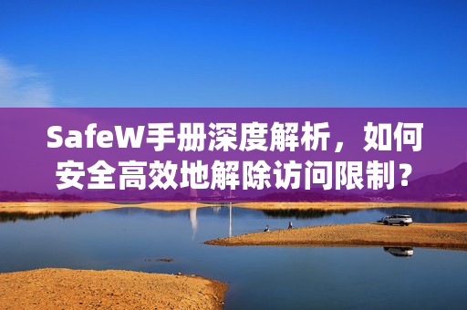 SafeW手册深度解析，如何安全高效地解除访问限制？