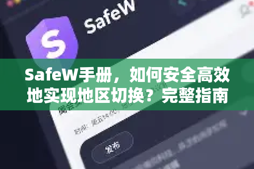 SafeW手册，如何安全高效地实现地区切换？完整指南与常见问题解答