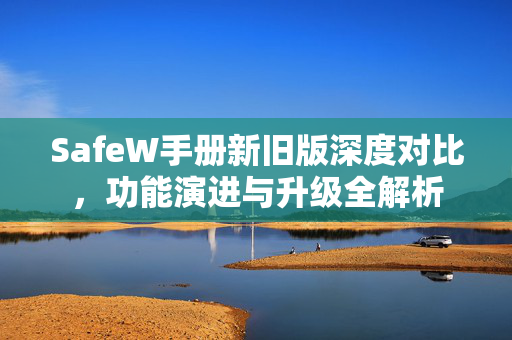 SafeW手册新旧版深度对比,功能演进与升级全解析 SafeW手册新旧版深度对比,功能演进与升级全解析