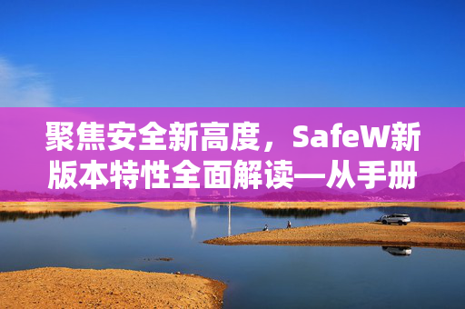 聚焦安全新高度，SafeW新版本特性全面解读—从手册看技术飞跃