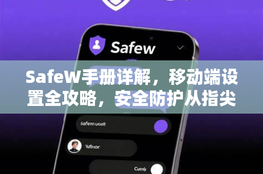 SafeW手册详解，移动端设置全攻略，安全防护从指尖开始