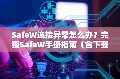 SafeW连接异常怎么办？完整SafeW手册指南（含下载与故障排除）