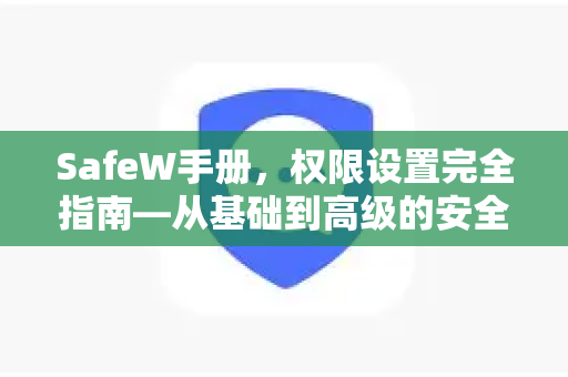 SafeW手册,权限设置完全指南—从基础到高级的安全管控 SafeW手册,权限设置完全指南—从基础到高级的安全管控