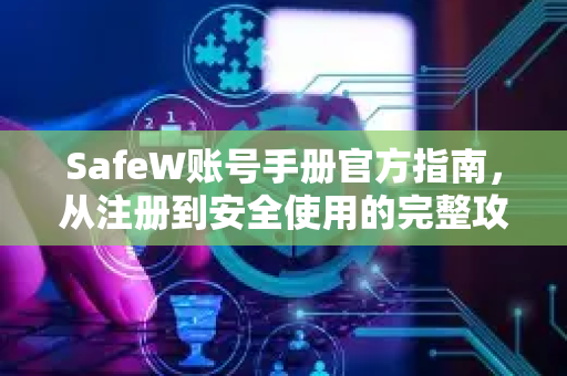 SafeW账号手册官方指南，从注册到安全使用的完整攻略