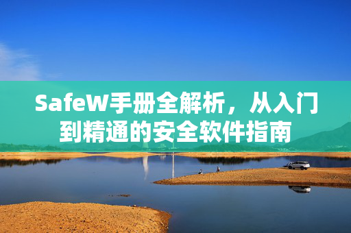 SafeW手册全解析，从入门到精通的安全软件指南