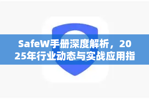 SafeW手册深度解析，2025年行业动态与实战应用指南