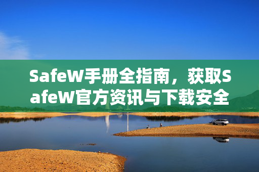 SafeW手册全指南，获取SafeW官方资讯与下载安全合规的权威渠道