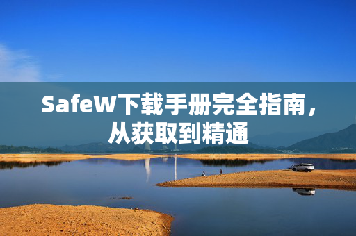 SafeW下载手册完全指南，从获取到精通