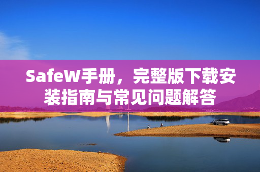 SafeW手册，完整版下载安装指南与常见问题解答