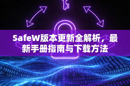 SafeW版本更新全解析，最新手册指南与下载方法