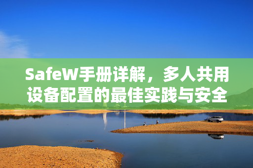 SafeW手册详解，多人共用设备配置的最佳实践与安全指南