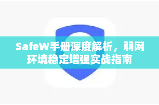 SafeW手册深度解析，弱网环境稳定增强实战指南