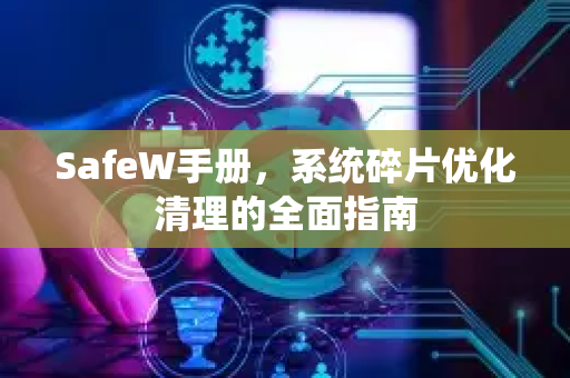 SafeW手册,系统碎片优化清理的全面指南 SafeW手册,系统碎片优化清理的全面指南