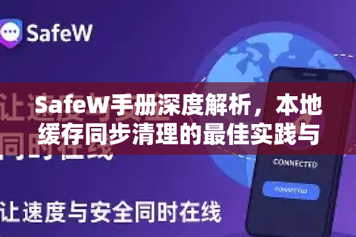 SafeW手册深度解析，本地缓存同步清理的最佳实践与常见问题