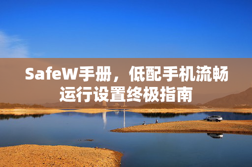 SafeW手册，低配手机流畅运行设置终极指南
