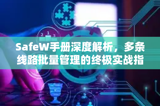 SafeW手册深度解析，多条线路批量管理的终极实战指南