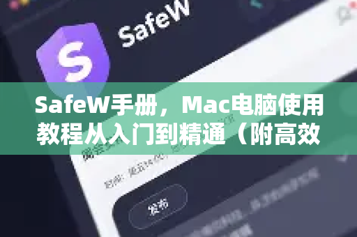 SafeW手册，Mac电脑使用教程从入门到精通（附高效技巧与常见问答）