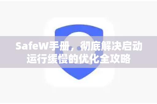 SafeW手册，彻底解决启动运行缓慢的优化全攻略