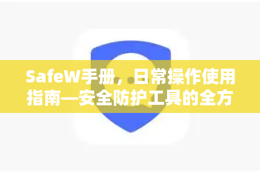 SafeW手册,日常操作使用指南—安全防护工具的全方位实战解析 SafeW手册,日常操作使用指南—安全防护工具的全方位实战解析
