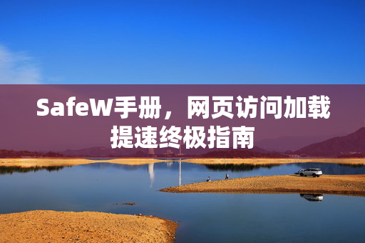 SafeW手册，网页访问加载提速终极指南