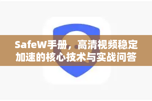 SafeW手册，高清视频稳定加速的核心技术与实战问答