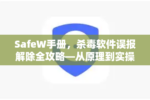 SafeW手册，杀毒软件误报解除全攻略—从原理到实操一步到位