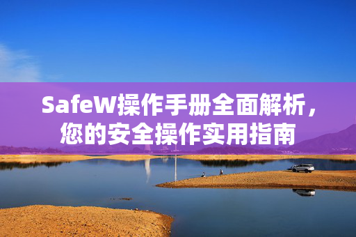 SafeW操作手册全面解析，您的安全操作实用指南