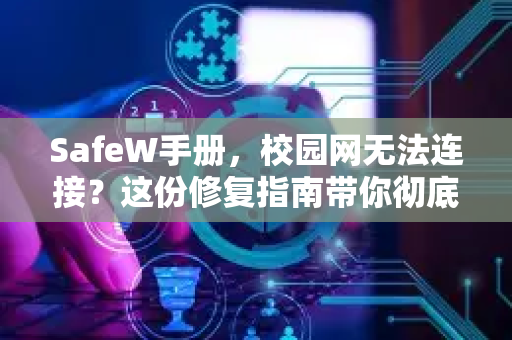 SafeW手册，校园网无法连接？这份修复指南带你彻底解决问题（附详细问答）
