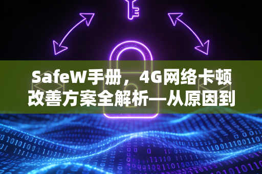 SafeW手册，4G网络卡顿改善方案全解析—从原因到优化一步到位