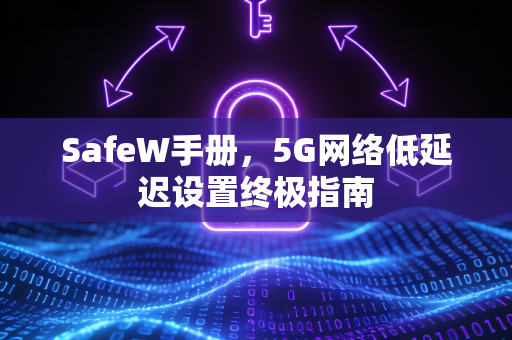 SafeW手册，5G网络低延迟设置终极指南