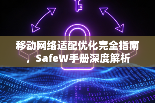 移动网络适配优化完全指南，SafeW手册深度解析