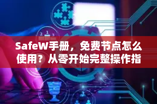SafeW手册,免费节点怎么使用?从零开始完整操作指南 SafeW手册,免费节点怎么使用?从零开始完整操作指南