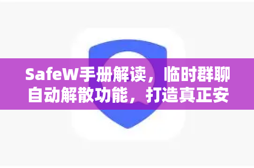 SafeW手册解读，临时群聊自动解散功能，打造真正安全的数字沟通空间