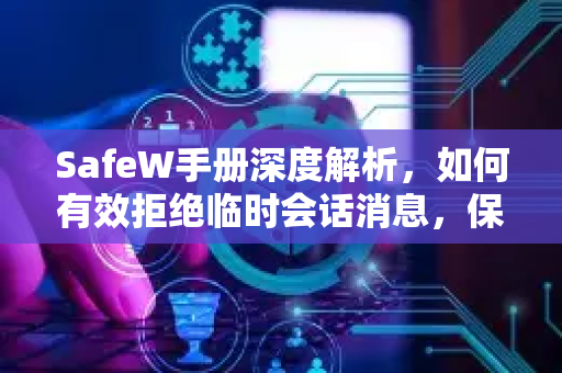 SafeW手册深度解析，如何有效拒绝临时会话消息，保障通信安全