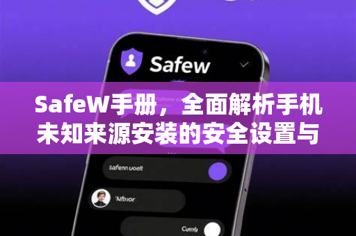 SafeW手册，全面解析手机未知来源安装的安全设置与操作指南