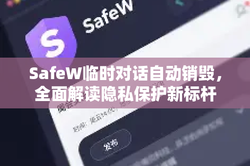 SafeW临时对话自动销毁，全面解读隐私保护新标杆