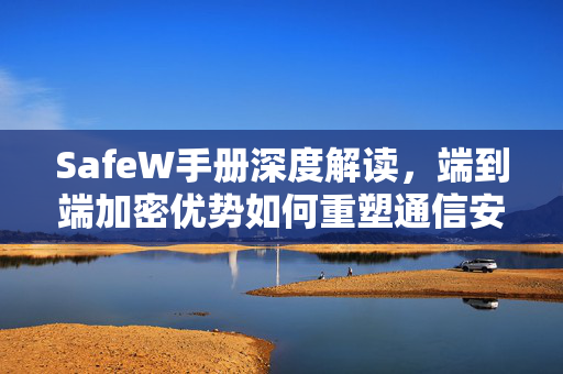 SafeW手册深度解读，端到端加密优势如何重塑通信安全防线