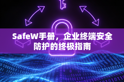 SafeW手册，企业终端安全防护的终极指南
