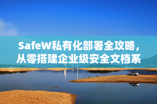 SafeW私有化部署全攻略，从零搭建企业级安全文档系统（附操作手册）