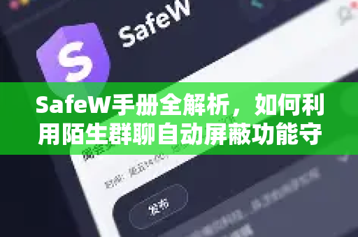 SafeW手册全解析，如何利用陌生群聊自动屏蔽功能守护你的数字安全？