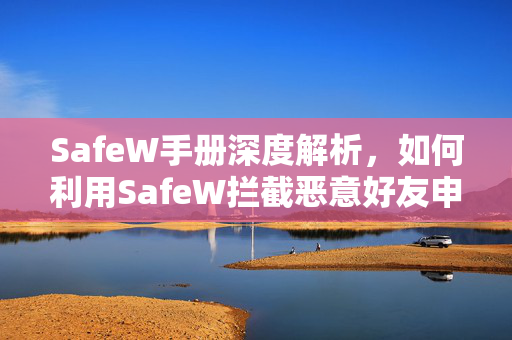 SafeW手册深度解析，如何利用SafeW拦截恶意好友申请，守护社交安全