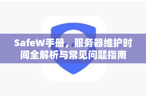 SafeW手册，服务器维护时间全解析与常见问题指南