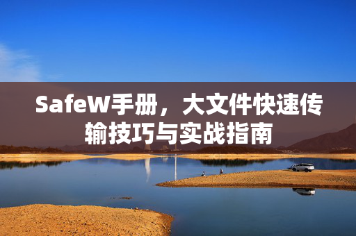 SafeW手册，大文件快速传输技巧与实战指南