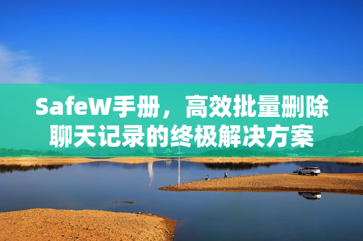 SafeW手册，高效批量删除聊天记录的终极解决方案